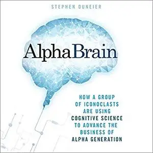 AlphaBrain: How a Group of Iconoclasts Are Using Cognitive Science to Advance the Business of Alpha Generation [Audiobook]