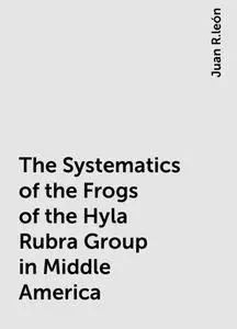 «The Systematics of the Frogs of the Hyla Rubra Group in Middle America» by Juan R.león