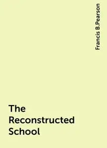 «The Reconstructed School» by Francis B.Pearson