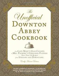 The Unofficial Downton Abbey Cookbook: From Lady Mary's Crab Canapes to Mrs. Patmore's Christmas Pudding - More Than 150 Recipe