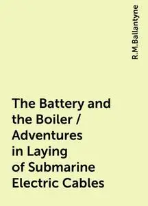 «The Battery and the Boiler / Adventures in Laying of Submarine Electric Cables» by R.M.Ballantyne