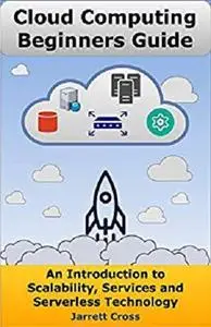 Cloud Computing Beginners Guide: An Introduction to Scalability, Services, and Serverless Technology [Kindle Edition]