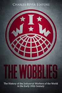 The Wobblies: The History of the Industrial Workers of the World in the Early 20th Century