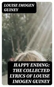«Happy Ending: The Collected Lyrics of Louise Imogen Guiney» by Louise Imogen Guiney