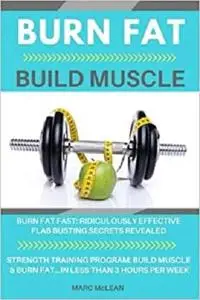 Burn Fat Build Muscle: Burn Fat Fast + Strength Training Program 101