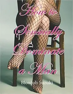 How to Sensually Dominate a Man: The detailed guide to femdom