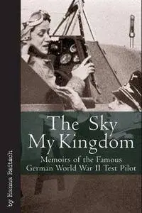 The Sky My Kingdom: Memoirs of the Famous German World War II Test Pilot