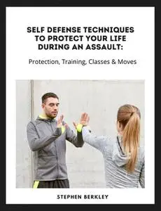 «Self Defense Techniques to Protect Your Life During an Assault: Tips, Protection, Training, Classes & Moves» by Stephen