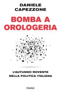 Daniele Capezzone - Bomba a orologeria. L'autunno rovente della politica italiana