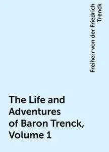 «The Life and Adventures of Baron Trenck, Volume 1» by Freiherr von der Friedrich Trenck