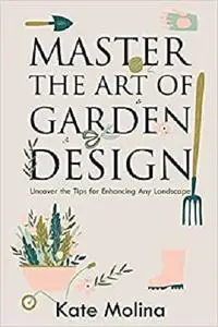 Master the Art of Garden Design: Uncover the Tips for Enhancing Any Landscape