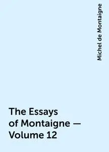 «The Essays of Montaigne — Volume 12» by Michel de Montaigne