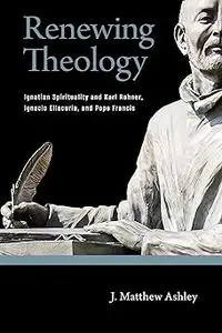 Renewing Theology: Ignatian Spirituality and Karl Rahner, Ignacio Ellacuría, and Pope Francis