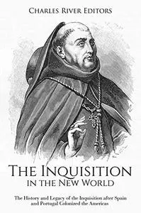 The Inquisition in the New World: The History and Legacy of the Inquisition after Spain and Portugal Colonized the Americas