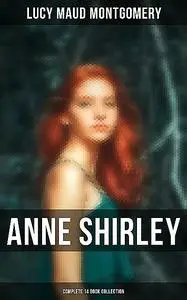 «Anne Shirley (Complete 14 Book Collection)» by Lucy Maud Montgomery