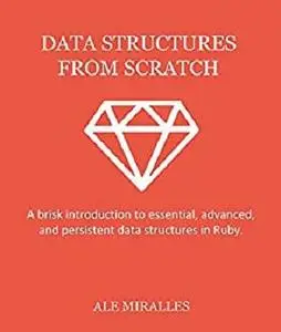 Data Structures From Scratch: A brisk introduction to essential, advanced, and persistent data structures in Ruby
