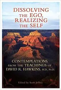 Dissolving the Ego, Realizing the Self: Contemplations from the Teachings of David R. Hawkins, M.D., Ph.D.