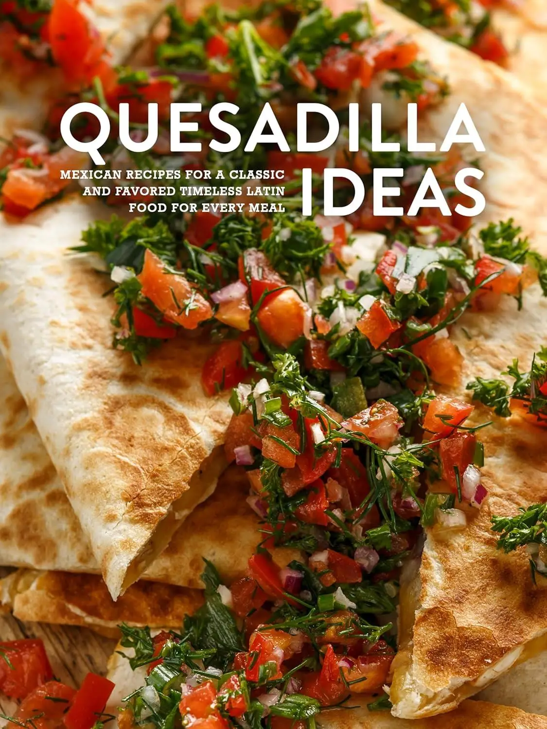 Quesadilla Ideas: Mexican Recipes for a Classic and Favored Timeless Latin Food for Every Meal (Quesadilla Recipes)