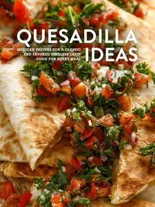 Quesadilla Ideas: Mexican Recipes for a Classic and Favored Timeless Latin Food for Every Meal (Quesadilla Recipes)