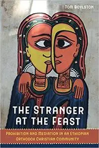 The Stranger at the Feast: Prohibition and Mediation in an Ethiopian Orthodox Christian Community by Tom Boylston