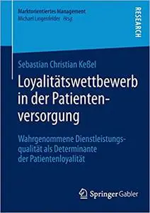Loyalitätswettbewerb in der Patientenversorgung: Wahrgenommene Dienstleistungsqualität als Determinante der Patientenloyalität