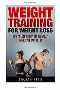 Weight Training: How to Lose Weight Get Rid of Fat and Keep it Off for Life