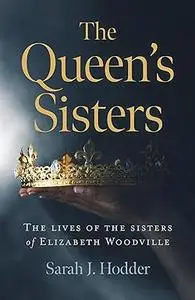 The Queen's Sisters: The Lives of the Sisters of Elizabeth Woodville