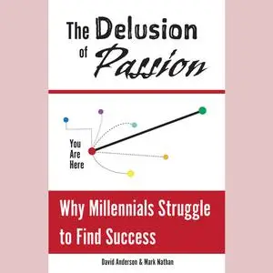 «The Delusion of Passion: Why Millennials Struggle to Find Success» by David Anderson, Mark Nathan