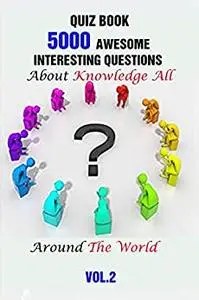 Quiz Book: 5000 Awesome, Interesting Questions About Knowledge All Around The World Vol.2