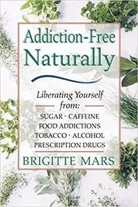 Addiction-Free Naturally: Liberating Yourself from Sugar, Caffeine, Food Addictions, Tobacco, Alcohol, and Prescription Drugs