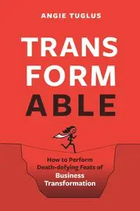 TransformAble: How to Perform Death-defying Feats of Business Transformation