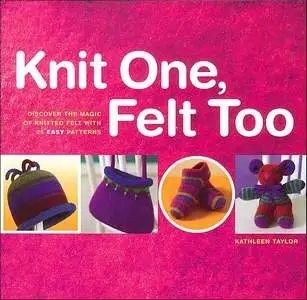Knit One, Felt Too: Discover the magic of knitted felt with 25 easy patterns