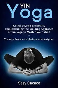 Yin Yoga: Going Beyond Flexibility and Extending the Yielding Approach of Yin Yoga to Master Your Mind.