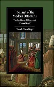 The First of the Modern Ottomans: The Intellectual History of Ahmed Vasif