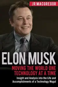 «Elon Musk: Moving the World One Technology at a Time» by JR MacGregor