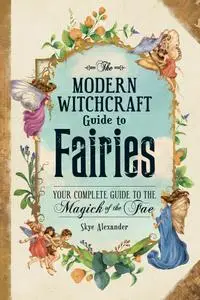 The Modern Witchcraft Guide to Fairies: Your Complete Guide to the Magick of the Fae (Modern Witchcraft)