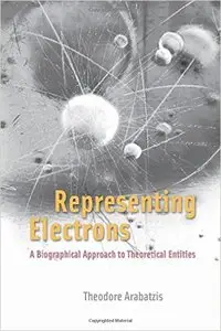 Representing Electrons: A Biographical Approach to Theoretical Entities by Theodore Arabatzis