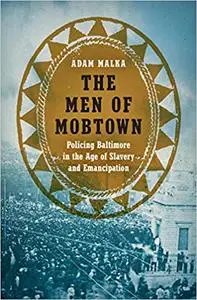 The Men of Mobtown: Policing Baltimore in the Age of Slavery and Emancipation