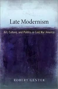 Late Modernism: Art, Culture, and Politics in Cold War America