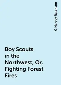 «Boy Scouts in the Northwest; Or, Fighting Forest Fires» by G.Harvey Ralphson