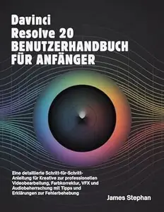 DAVINCI RESOLVE 20 BENUTZERHANDBUCH FÜR ANFÄNGER: Eine detaillierte Schritt-für-Schritt-Anleitung für Kreative zur