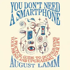 You Don't Need a Smartphone: A Practical Guide to Downgrading Your Phone and Upgrading Your Life [Audiobook]
