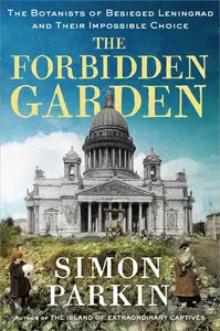 The Forbidden Garden: The Botanists of Besieged Leningrad and Their Impossible Choice