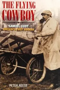 The Flying Cowboy: The Story of Samuel Cody, Britain's First Airman