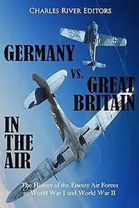 Germany vs. Great Britain in the Air: The History of the Enemy Air Forces in World War I and World War II