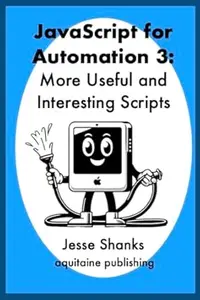 JavaScript for Automation 3: More Useful and Interesting Scripts (Aquitaine Programming)