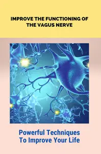 Improve The Functioning Of The Vagus Nerve: Powerful Techniques To Improve Your Life