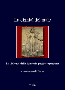 Annastella Carrino - La dignità del male: La violenza delle donne fra passato e presente