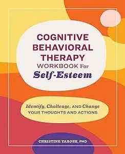 Cognitive Behavioral Therapy Workbook for Self-Esteem: Identify, Challenge, and Change Your Thoughts and Actions