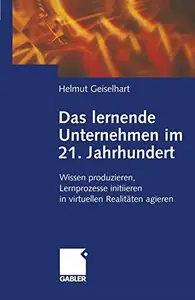 Das lernende Unternehmen im 21. Jahrhundert: Wissen produzieren, Lernprozesse initiieren, in virtuellen Realitäten agieren